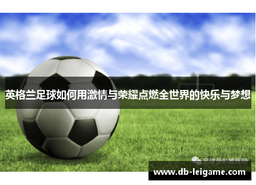 英格兰足球如何用激情与荣耀点燃全世界的快乐与梦想