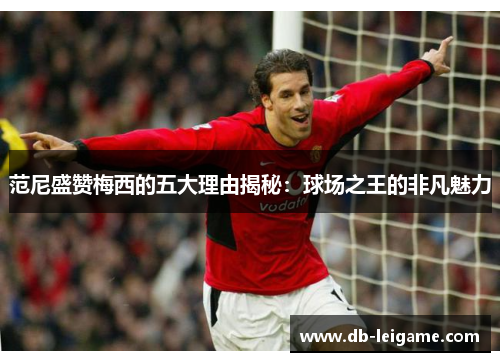 范尼盛赞梅西的五大理由揭秘：球场之王的非凡魅力