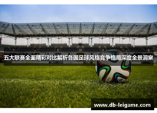 五大联赛全面精彩对比解析各国足球风格竞争格局深度全景洞察