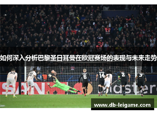 如何深入分析巴黎圣日耳曼在欧冠赛场的表现与未来走势
