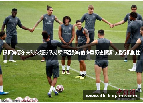 探析海瑟尔关对英超球队持续深远影响的多重历史根源与运行机制性
