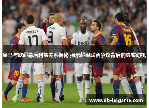 皇马与欧超幕后利益关系揭秘 揭示超级联赛争议背后的真实动机