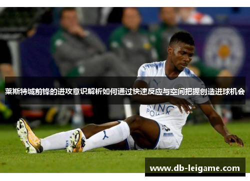 莱斯特城前锋的进攻意识解析如何通过快速反应与空间把握创造进球机会