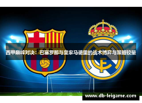 西甲巅峰对决：巴塞罗那与皇家马德里的战术博弈与策略较量