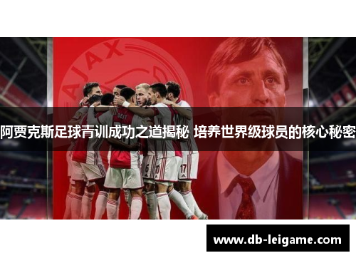 阿贾克斯足球青训成功之道揭秘 培养世界级球员的核心秘密 阿贾克斯足球青训成功之道揭秘 培养世界级球员的核心秘密