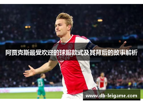 阿贾克斯最受欢迎的球服款式及其背后的故事解析 阿贾克斯最受欢迎的球服款式及其背后的故事解析
