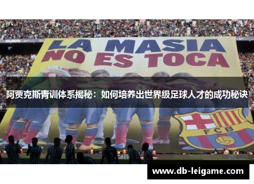 阿贾克斯青训体系揭秘:如何培养出世界级足球人才的成功秘诀 阿贾克斯青训体系揭秘:如何培养出世界级足球人才的成功秘诀