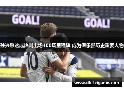 孙兴慜达成热刺出场400场里程碑 成为俱乐部历史重要人物