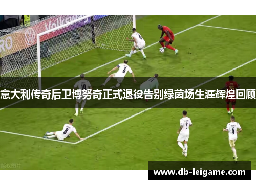 意大利传奇后卫博努奇正式退役告别绿茵场生涯辉煌回顾