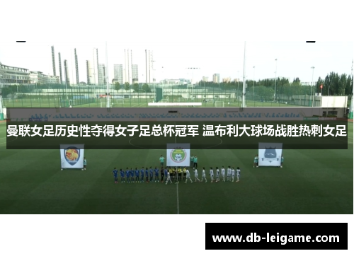 曼联女足历史性夺得女子足总杯冠军 温布利大球场战胜热刺女足