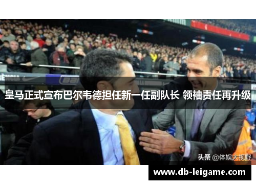 皇马正式宣布巴尔韦德担任新一任副队长 领袖责任再升级