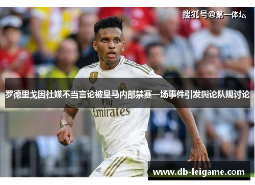 罗德里戈因社媒不当言论被皇马内部禁赛一场事件引发舆论队规讨论