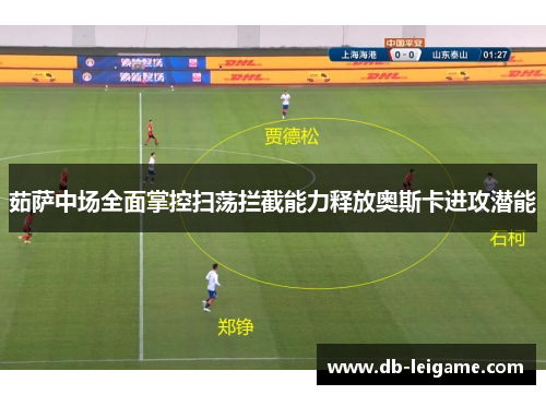 茹萨中场全面掌控扫荡拦截能力释放奥斯卡进攻潜能