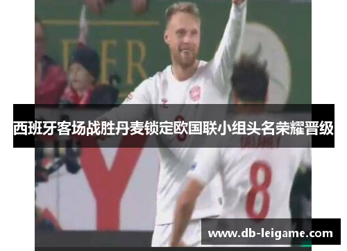 西班牙客场战胜丹麦锁定欧国联小组头名荣耀晋级