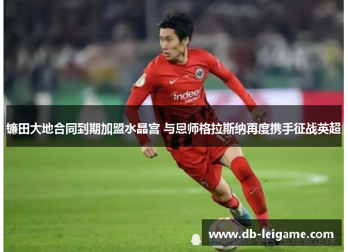 镰田大地合同到期加盟水晶宫 与恩师格拉斯纳再度携手征战英超