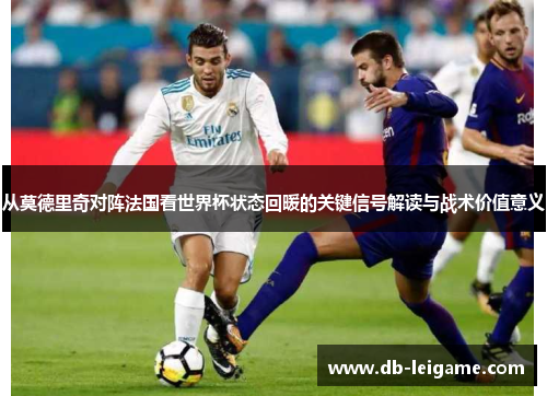 从莫德里奇对阵法国看世界杯状态回暖的关键信号解读与战术价值意义