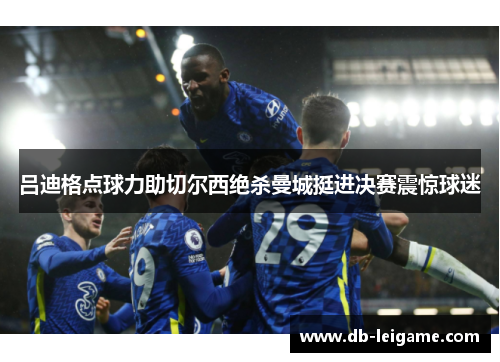 吕迪格点球力助切尔西绝杀曼城挺进决赛震惊球迷