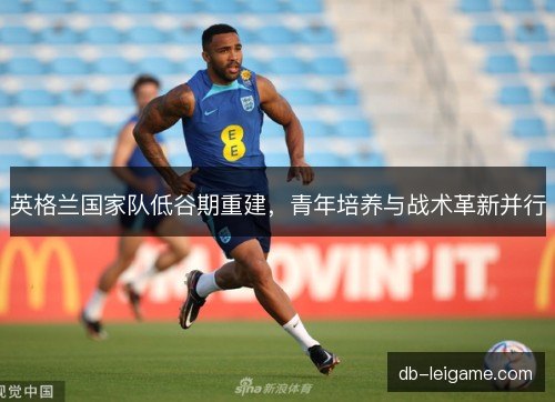 英格兰国家队低谷期重建，青年培养与战术革新并行