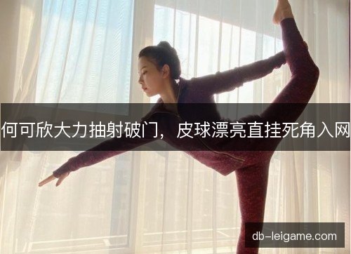 何可欣大力抽射破门，皮球漂亮直挂死角入网