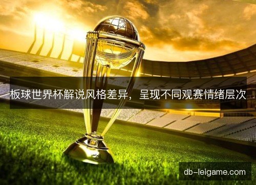 板球世界杯解说风格差异，呈现不同观赛情绪层次