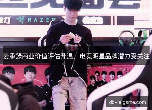 姜承録商业价值评估升温，电竞明星品牌潜力受关注