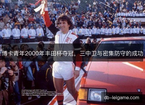博卡青年2000年丰田杯夺冠,三中卫与密集防守的成功 博卡青年2000年丰田杯夺冠,三中卫与密集防守的成功
