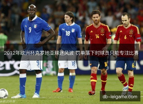 2012年欧洲杯克罗地亚球迷风波 罚单落下时球员只能专注比赛